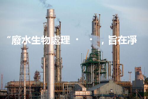 “廢水生物處理，旨在凈化水源，守護碧水藍天”